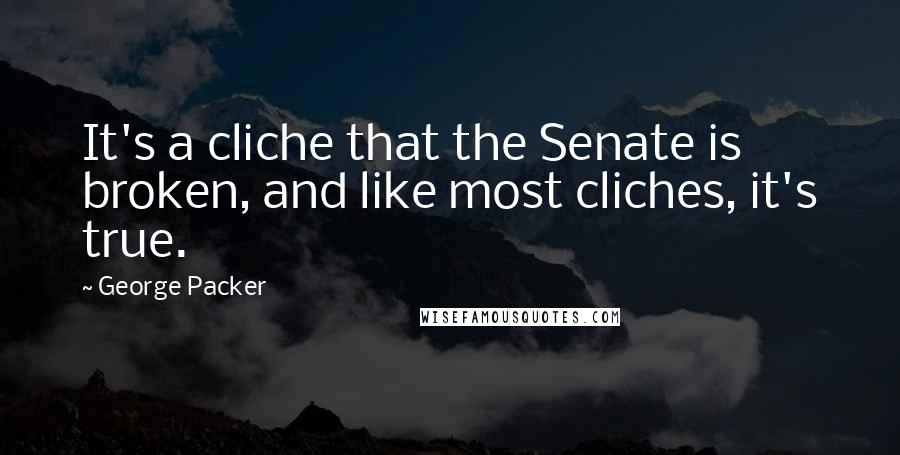George Packer Quotes: It's a cliche that the Senate is broken, and like most cliches, it's true.