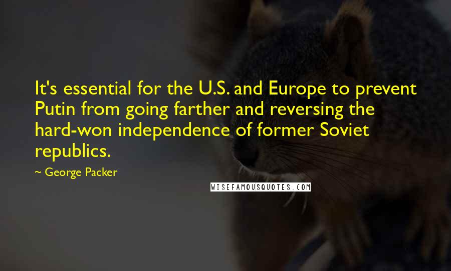 George Packer Quotes: It's essential for the U.S. and Europe to prevent Putin from going farther and reversing the hard-won independence of former Soviet republics.