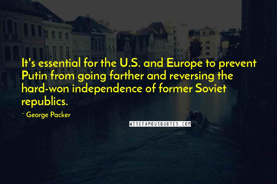 George Packer Quotes: It's essential for the U.S. and Europe to prevent Putin from going farther and reversing the hard-won independence of former Soviet republics.