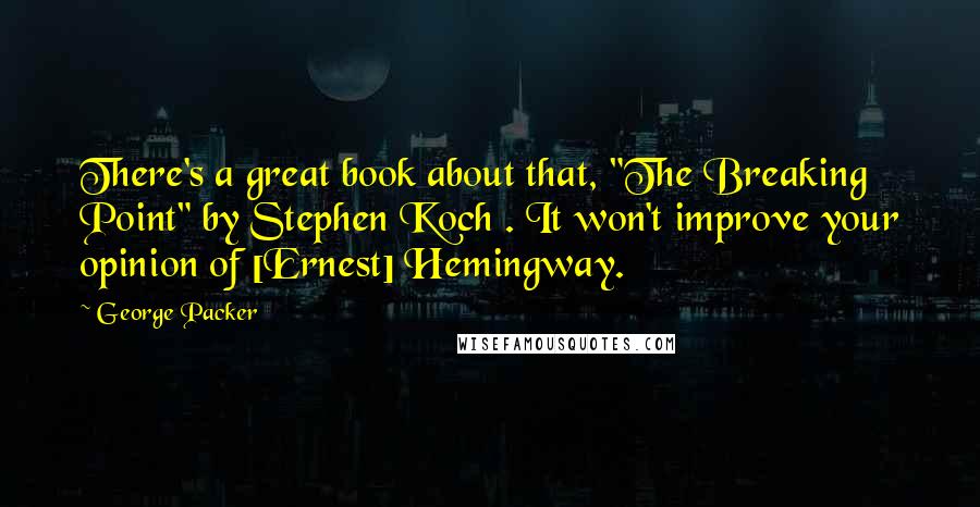 George Packer Quotes: There's a great book about that, "The Breaking Point" by Stephen Koch . It won't improve your opinion of [Ernest] Hemingway.