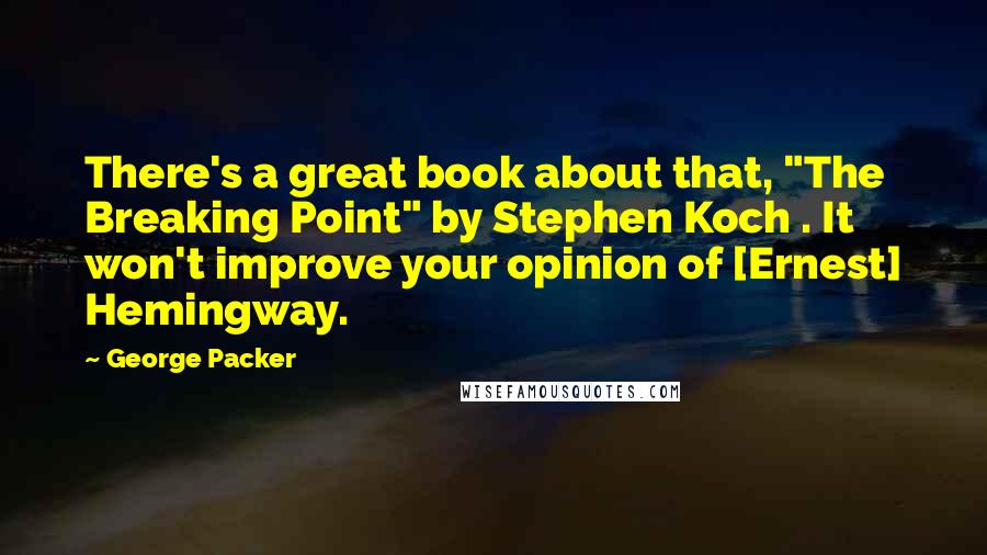 George Packer Quotes: There's a great book about that, "The Breaking Point" by Stephen Koch . It won't improve your opinion of [Ernest] Hemingway.