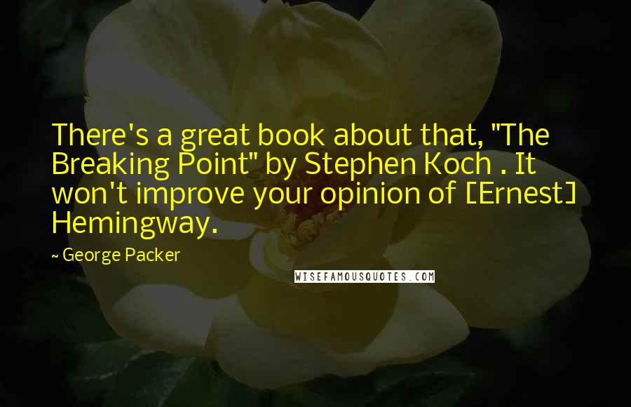 George Packer Quotes: There's a great book about that, "The Breaking Point" by Stephen Koch . It won't improve your opinion of [Ernest] Hemingway.