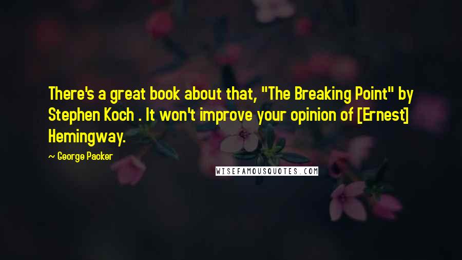 George Packer Quotes: There's a great book about that, "The Breaking Point" by Stephen Koch . It won't improve your opinion of [Ernest] Hemingway.