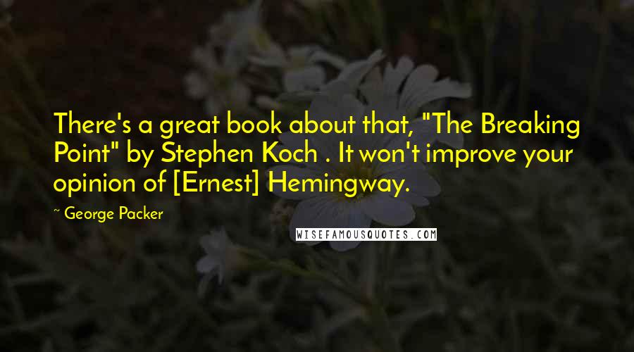 George Packer Quotes: There's a great book about that, "The Breaking Point" by Stephen Koch . It won't improve your opinion of [Ernest] Hemingway.