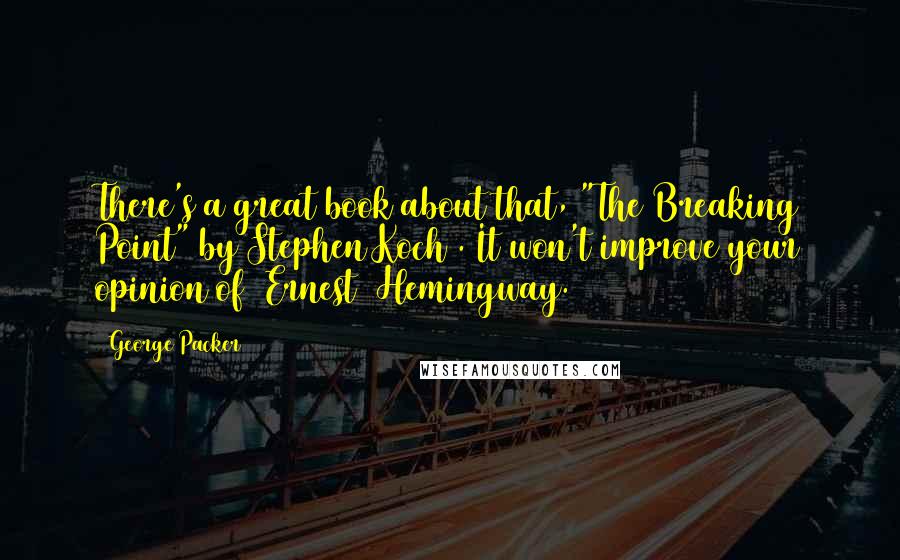 George Packer Quotes: There's a great book about that, "The Breaking Point" by Stephen Koch . It won't improve your opinion of [Ernest] Hemingway.