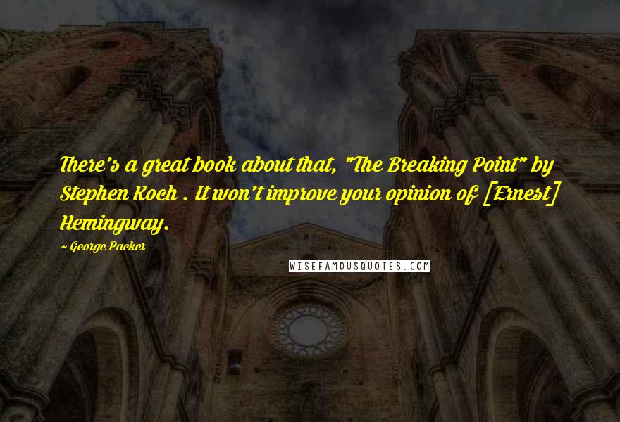 George Packer Quotes: There's a great book about that, "The Breaking Point" by Stephen Koch . It won't improve your opinion of [Ernest] Hemingway.