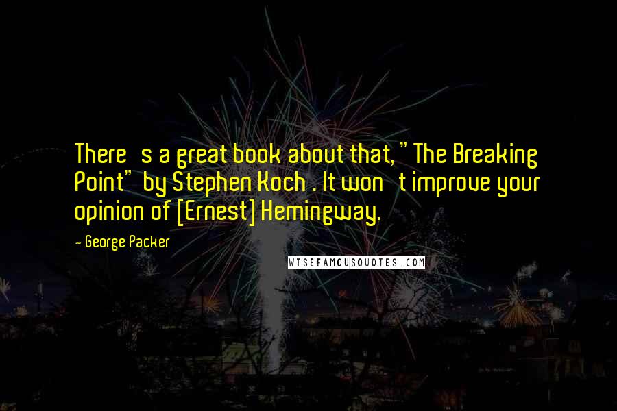 George Packer Quotes: There's a great book about that, "The Breaking Point" by Stephen Koch . It won't improve your opinion of [Ernest] Hemingway.