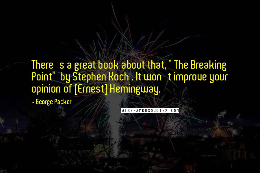 George Packer Quotes: There's a great book about that, "The Breaking Point" by Stephen Koch . It won't improve your opinion of [Ernest] Hemingway.