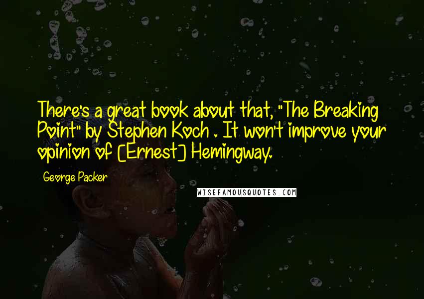 George Packer Quotes: There's a great book about that, "The Breaking Point" by Stephen Koch . It won't improve your opinion of [Ernest] Hemingway.