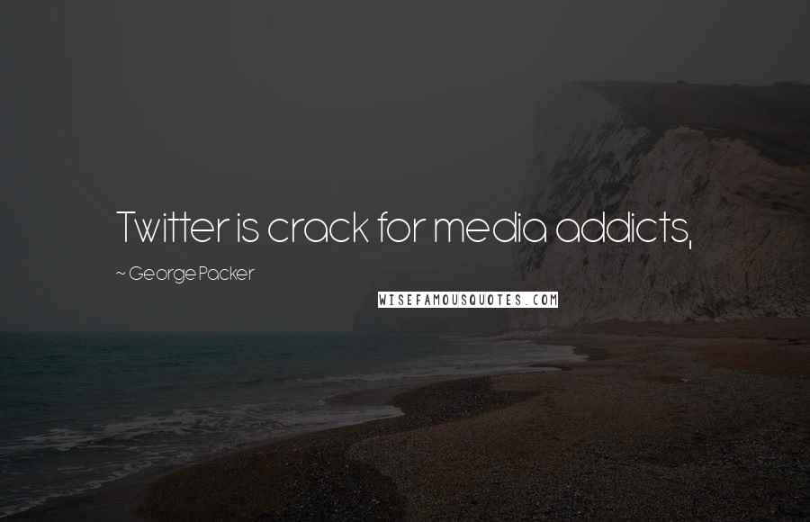 George Packer Quotes: Twitter is crack for media addicts,