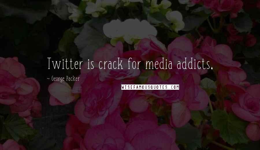 George Packer Quotes: Twitter is crack for media addicts,