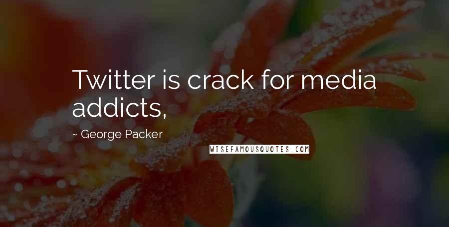 George Packer Quotes: Twitter is crack for media addicts,