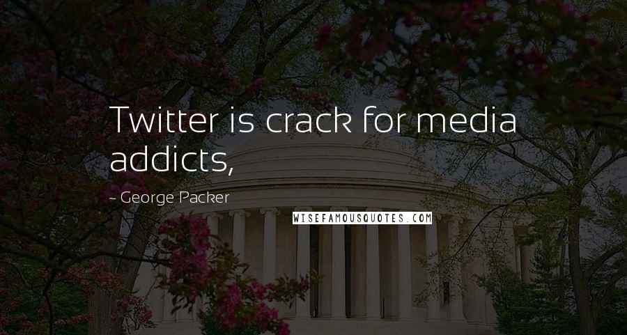 George Packer Quotes: Twitter is crack for media addicts,