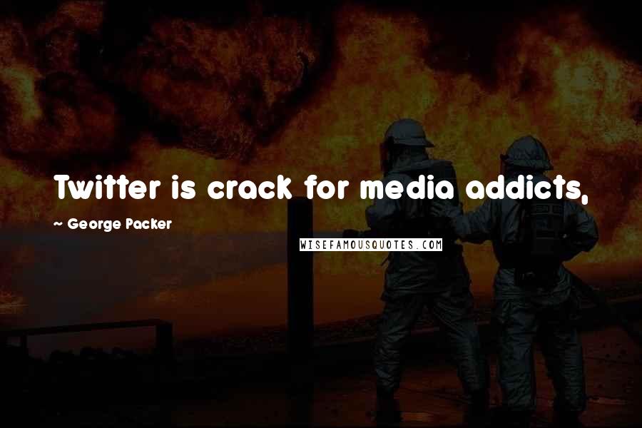 George Packer Quotes: Twitter is crack for media addicts,