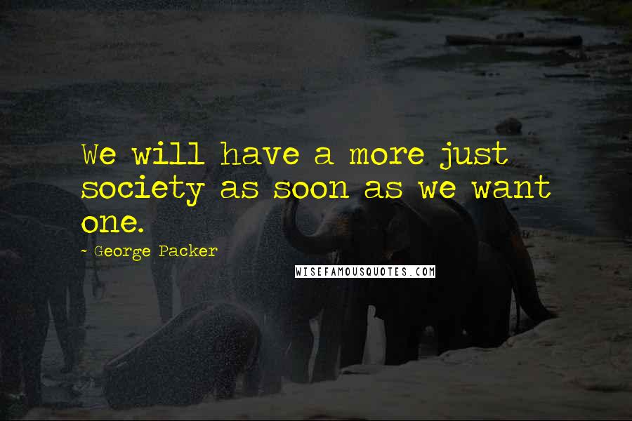 George Packer Quotes: We will have a more just society as soon as we want one.