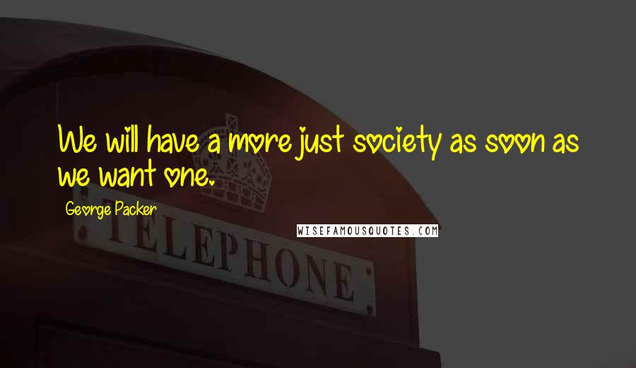 George Packer Quotes: We will have a more just society as soon as we want one.