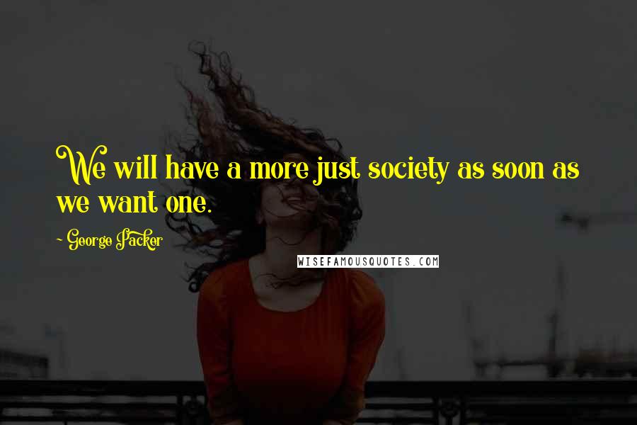 George Packer Quotes: We will have a more just society as soon as we want one.