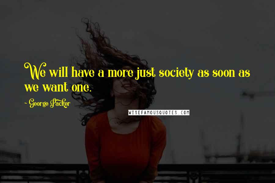 George Packer Quotes: We will have a more just society as soon as we want one.