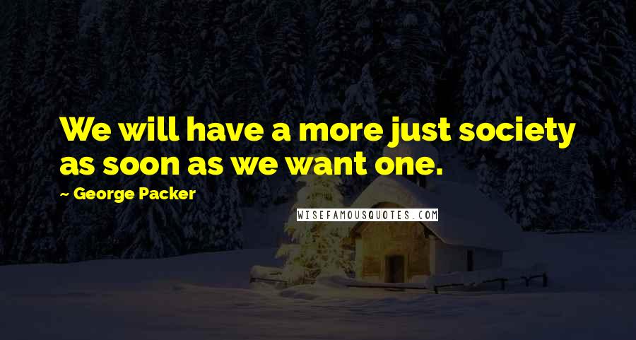 George Packer Quotes: We will have a more just society as soon as we want one.