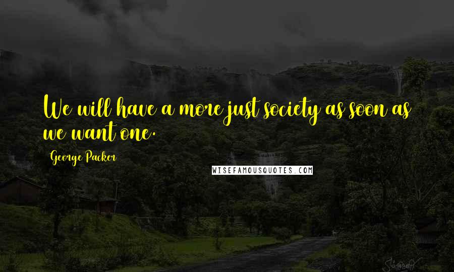 George Packer Quotes: We will have a more just society as soon as we want one.