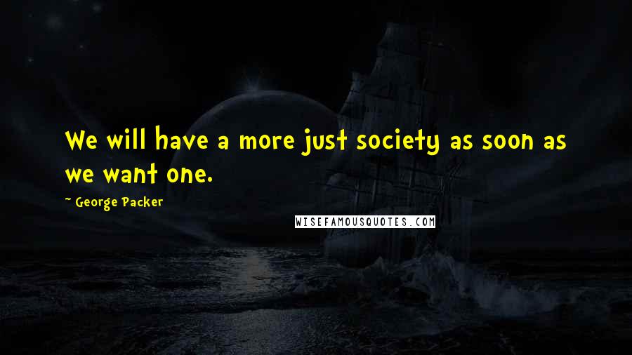 George Packer Quotes: We will have a more just society as soon as we want one.