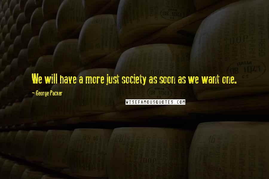 George Packer Quotes: We will have a more just society as soon as we want one.