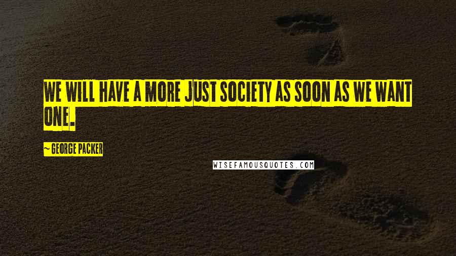 George Packer Quotes: We will have a more just society as soon as we want one.