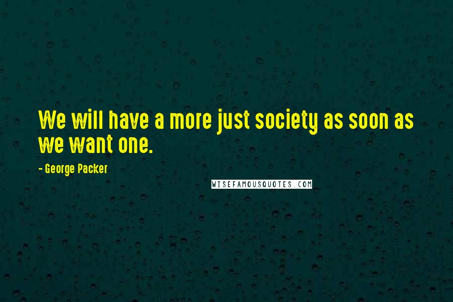 George Packer Quotes: We will have a more just society as soon as we want one.