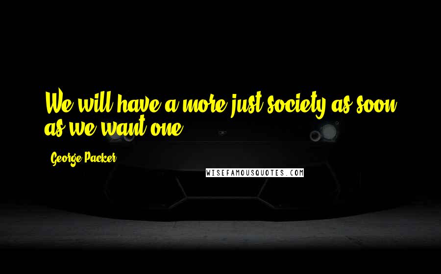 George Packer Quotes: We will have a more just society as soon as we want one.