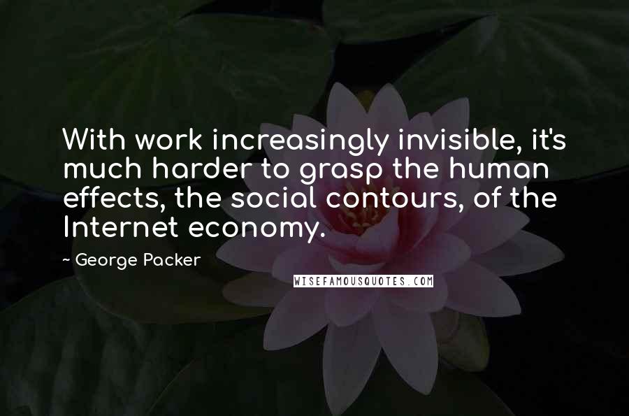 George Packer Quotes: With work increasingly invisible, it's much harder to grasp the human effects, the social contours, of the Internet economy.