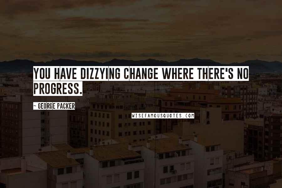 George Packer Quotes: You have dizzying change where there's no progress.