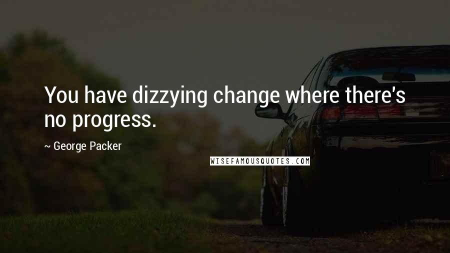George Packer Quotes: You have dizzying change where there's no progress.