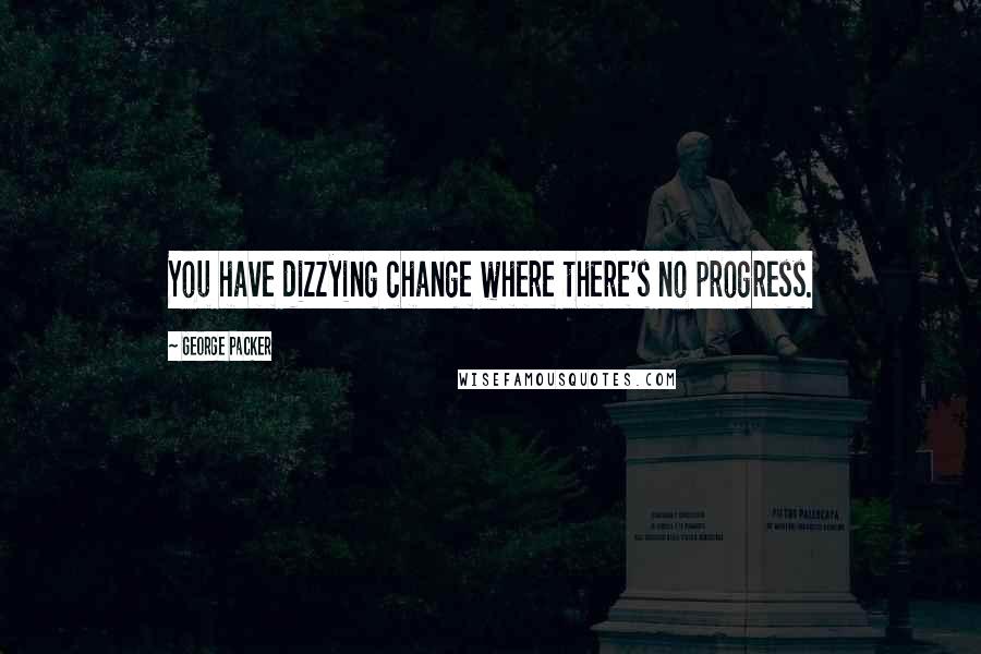 George Packer Quotes: You have dizzying change where there's no progress.