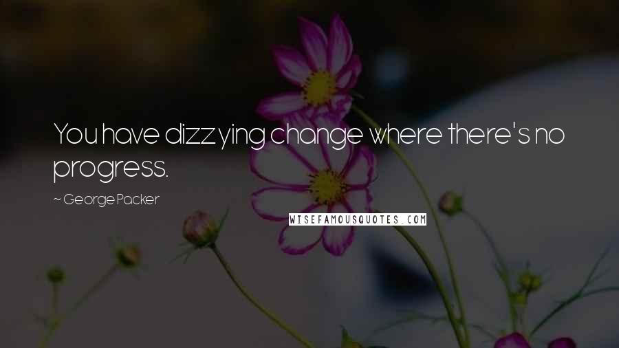 George Packer Quotes: You have dizzying change where there's no progress.