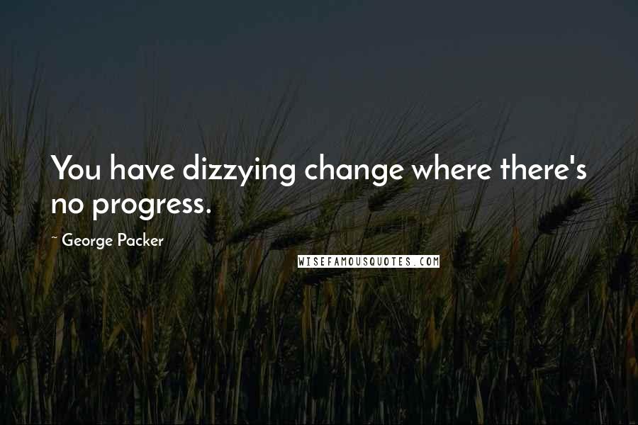 George Packer Quotes: You have dizzying change where there's no progress.