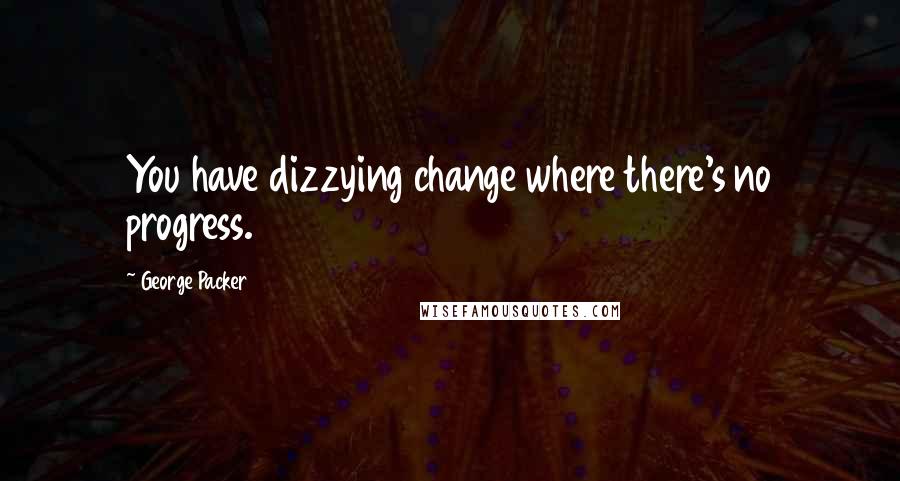 George Packer Quotes: You have dizzying change where there's no progress.