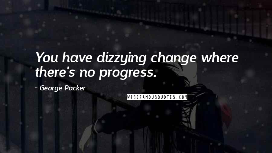 George Packer Quotes: You have dizzying change where there's no progress.