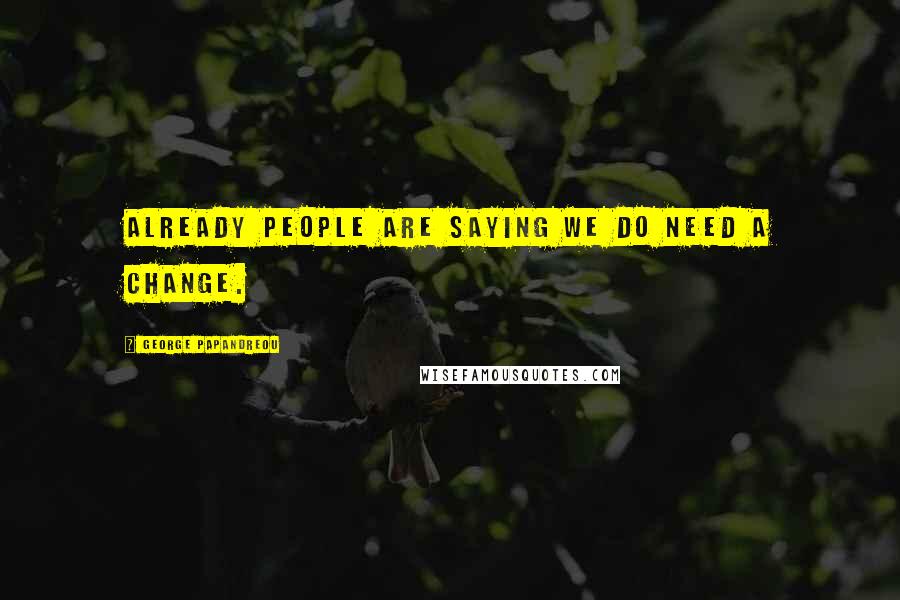 George Papandreou Quotes: Already people are saying we do need a change.