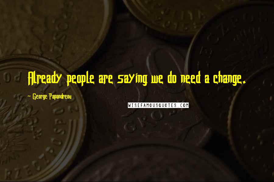 George Papandreou Quotes: Already people are saying we do need a change.