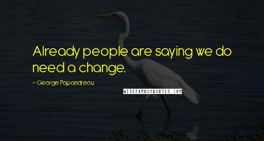 George Papandreou Quotes: Already people are saying we do need a change.