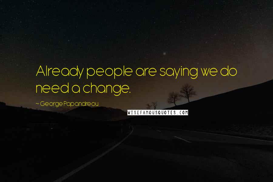 George Papandreou Quotes: Already people are saying we do need a change.