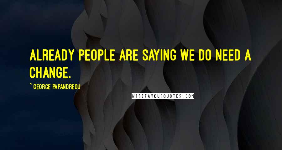 George Papandreou Quotes: Already people are saying we do need a change.