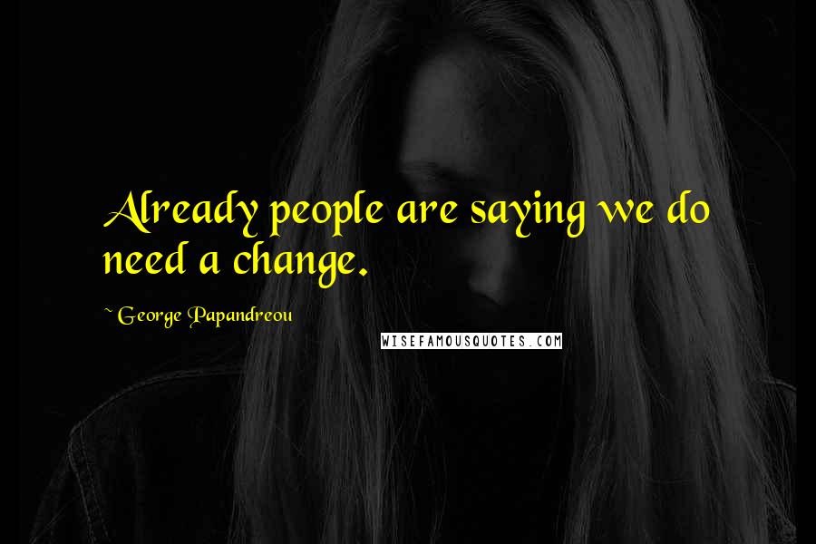 George Papandreou Quotes: Already people are saying we do need a change.