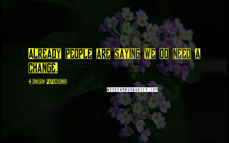 George Papandreou Quotes: Already people are saying we do need a change.