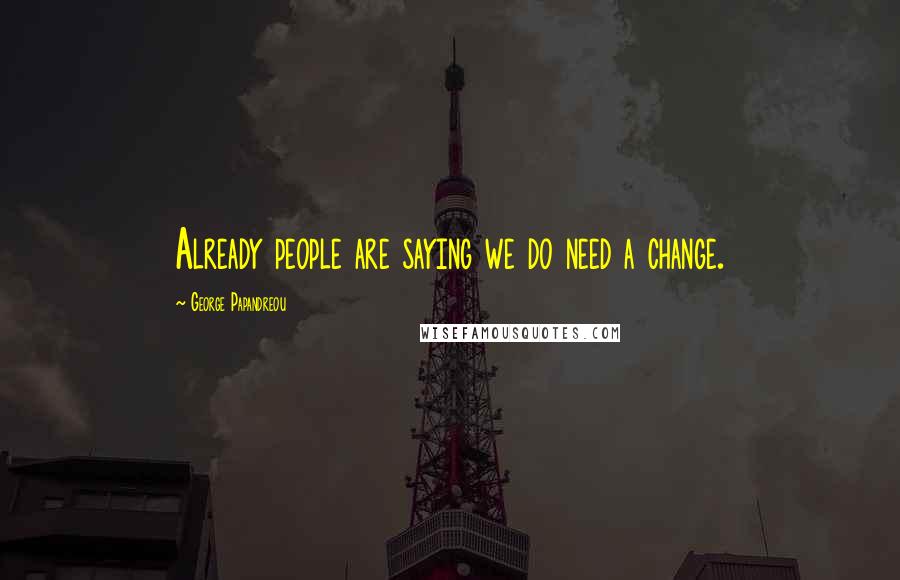 George Papandreou Quotes: Already people are saying we do need a change.