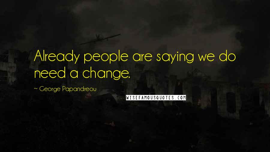 George Papandreou Quotes: Already people are saying we do need a change.