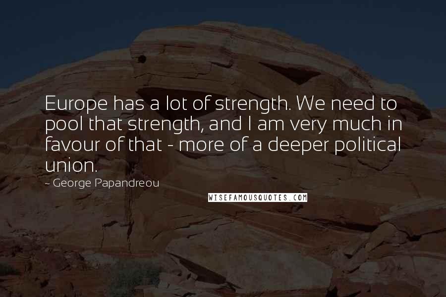 George Papandreou Quotes: Europe has a lot of strength. We need to pool that strength, and I am very much in favour of that - more of a deeper political union.