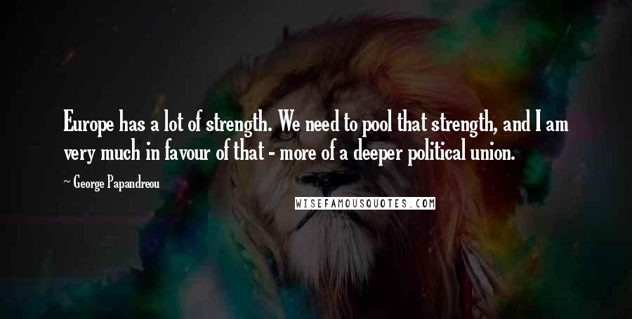George Papandreou Quotes: Europe has a lot of strength. We need to pool that strength, and I am very much in favour of that - more of a deeper political union.