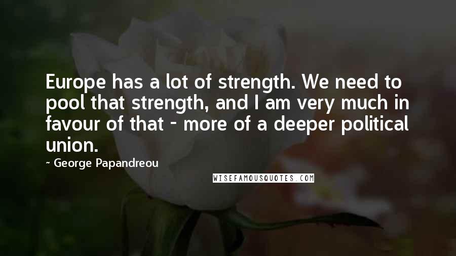 George Papandreou Quotes: Europe has a lot of strength. We need to pool that strength, and I am very much in favour of that - more of a deeper political union.