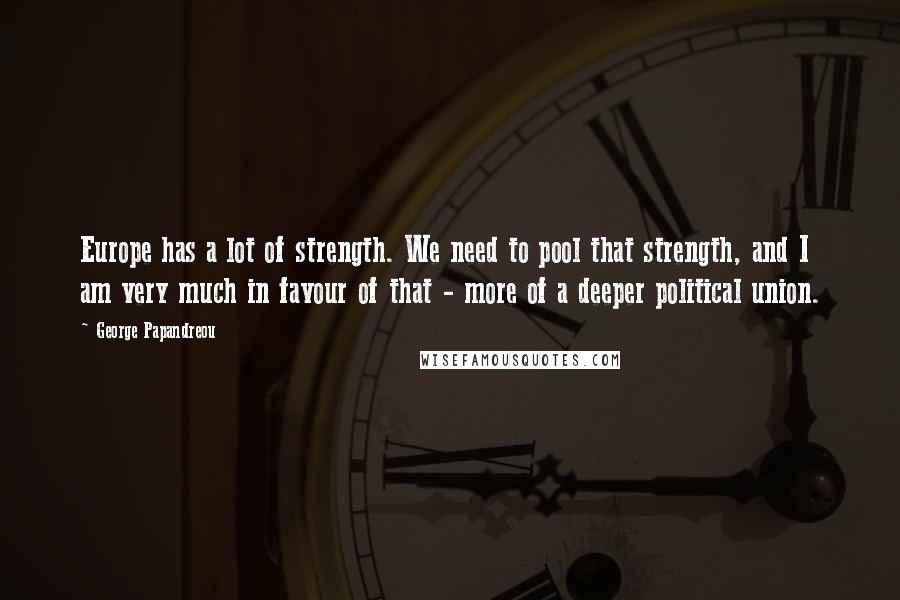 George Papandreou Quotes: Europe has a lot of strength. We need to pool that strength, and I am very much in favour of that - more of a deeper political union.